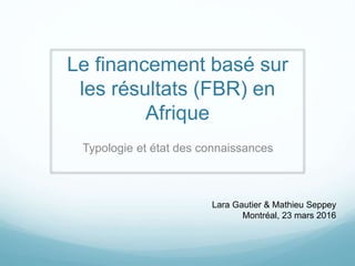 Typologie et état des connaissances
Le financement basé sur
les résultats (FBR) en
Afrique
Lara Gautier & Mathieu Seppey
Montréal, 23 mars 2016
 