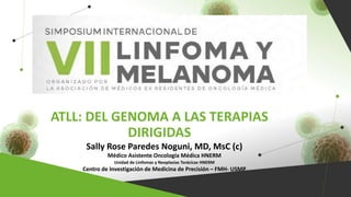ATLL: DEL GENOMA A LAS TERAPIAS
DIRIGIDAS
Sally Rose Paredes Noguni, MD, MsC (c)
Médico Asistente Oncología Médica HNERM
Unidad de Linfomas y Neoplasias Torácicas HNERM
Centro de Investigación de Medicina de Precisión – FMH- USMP
 