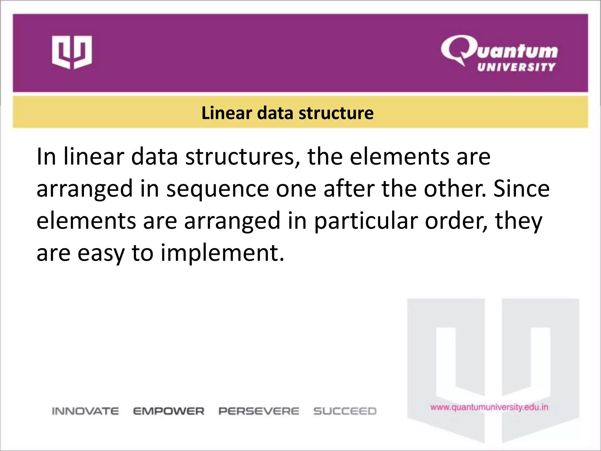 Linear data structure
In linear data structures, the elements are
arranged in sequence one after the other. Since
elements are arranged in particular order, they
are easy to implement.
 