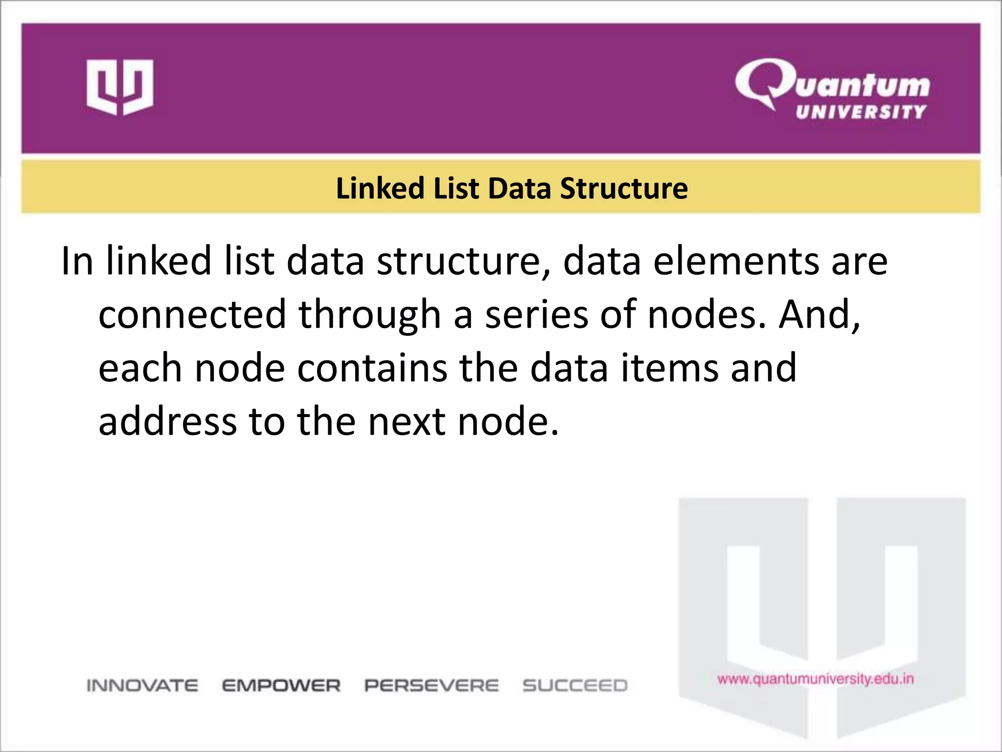 Linked List Data Structure
In linked list data structure, data elements are
connected through a series of nodes. And,
each node contains the data items and
address to the next node.
 