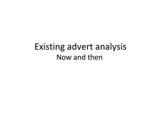 Existing advert analysis
     Now and then
 