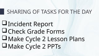 SHARING OF TASKS FOR THE DAY
Incident Report
Check Grade Forms
Make Cycle 2 Lesson Plans
Make Cycle 2 PPTs
 