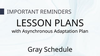 IMPORTANT REMINDERS
LESSON PLANS
with Asynchronous Adaptation Plan
Gray Schedule
 