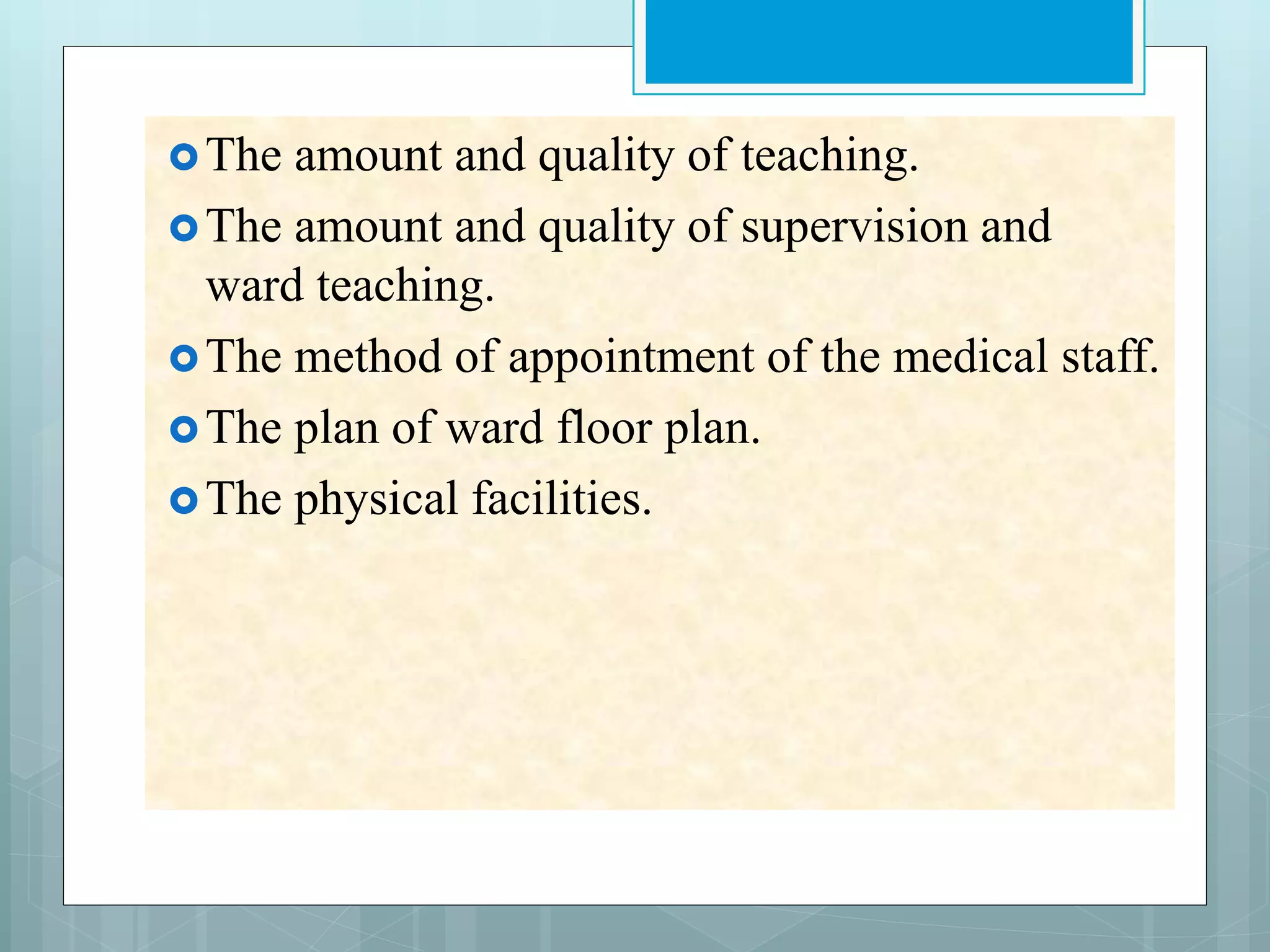 The amount and quality of teaching.
The amount and quality of supervision and
ward teaching.
The method of appointment of the medical staff.
The plan of ward floor plan.
The physical facilities.
 