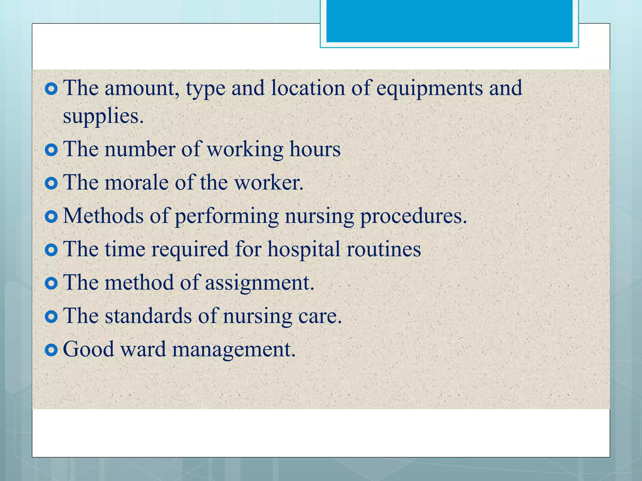  The amount, type and location of equipments and
supplies.
 The number of working hours
 The morale of the worker.
 Methods of performing nursing procedures.
 The time required for hospital routines
 The method of assignment.
 The standards of nursing care.
 Good ward management.
 