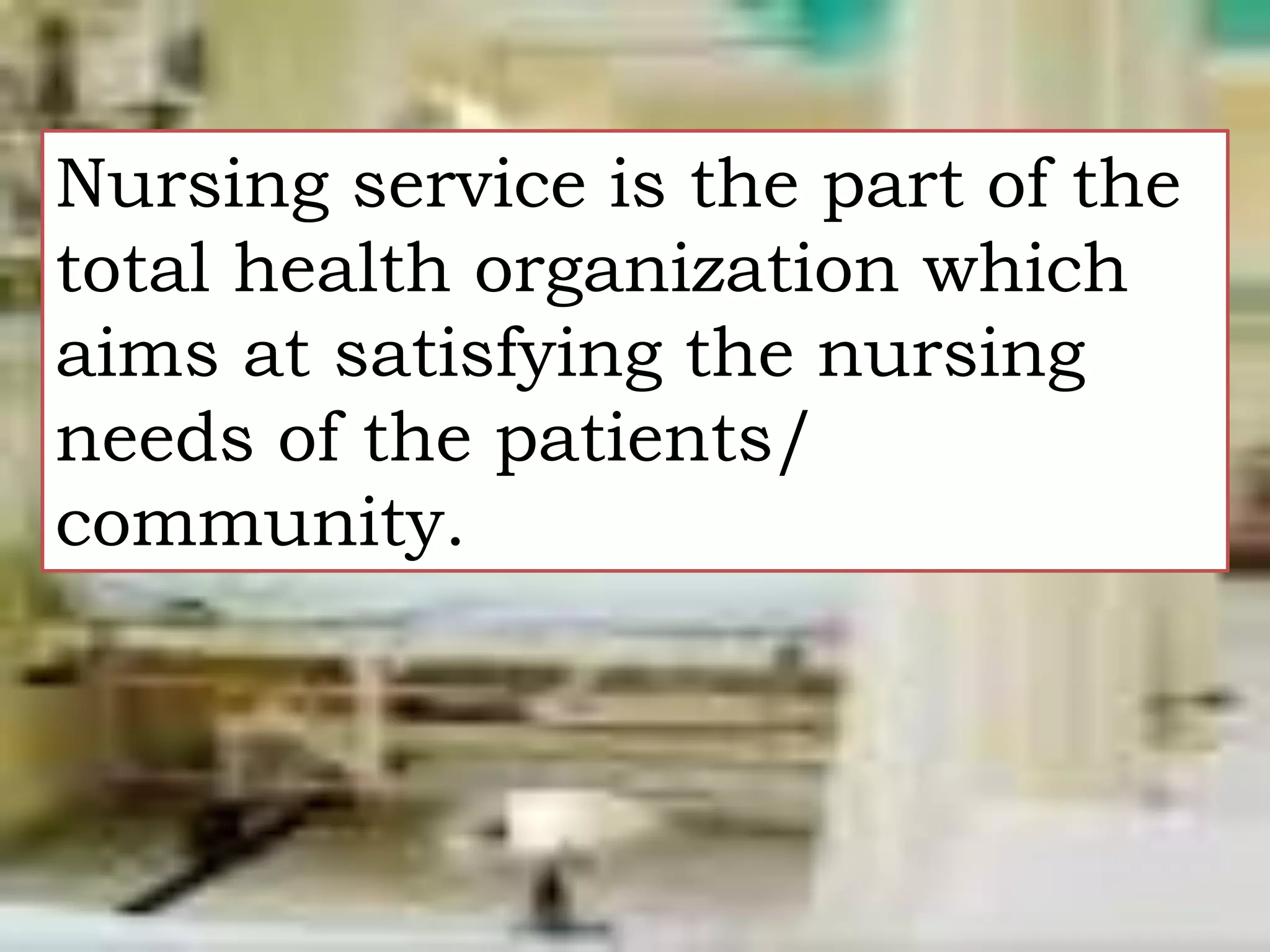 Nursing service is the part of the
total health organization which
aims at satisfying the nursing
needs of the patients/
community.
 