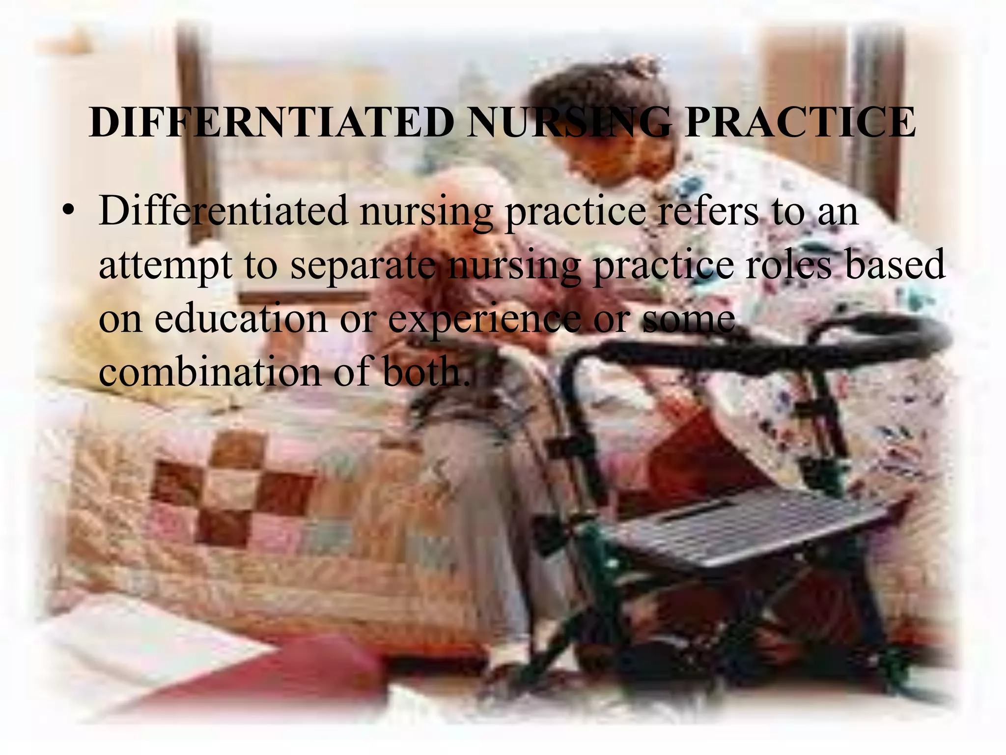 DIFFERNTIATED NURSING PRACTICE
• Differentiated nursing practice refers to an
attempt to separate nursing practice roles based
on education or experience or some
combination of both.
 