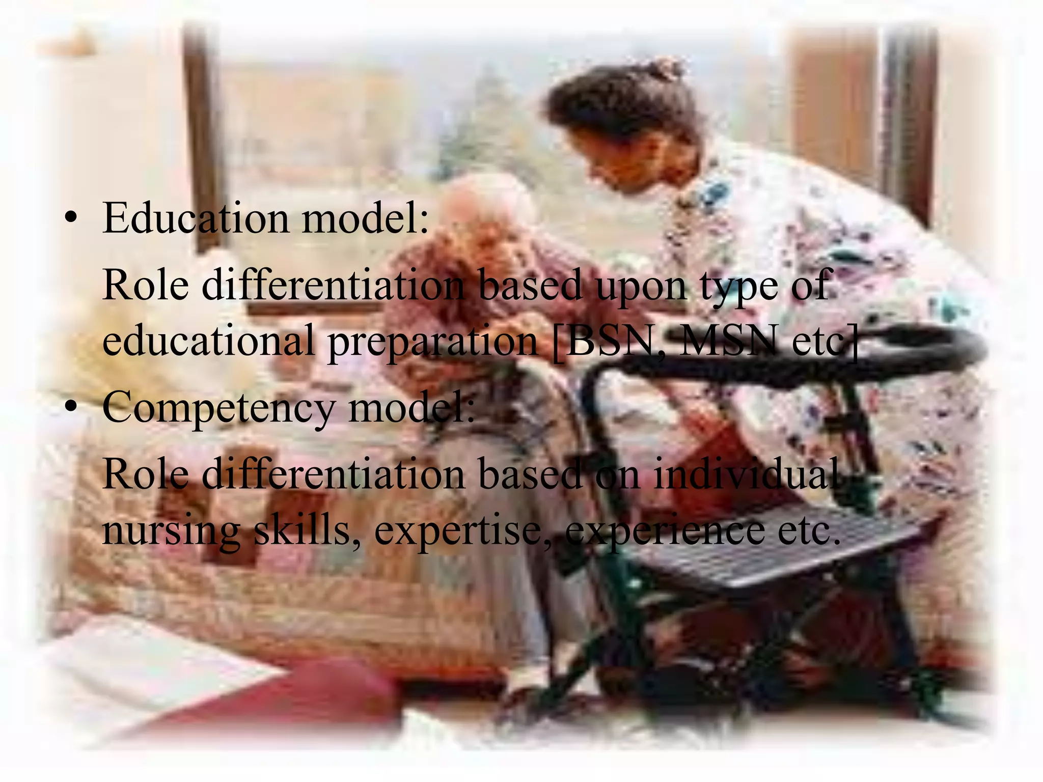 • Education model:
Role differentiation based upon type of
educational preparation [BSN, MSN etc]
• Competency model:
Role differentiation based on individual
nursing skills, expertise, experience etc.
 