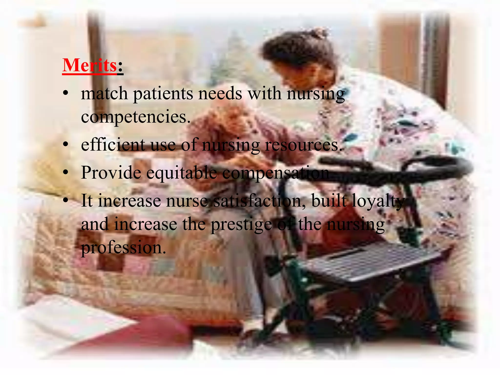 Merits:
• match patients needs with nursing
competencies.
• efficient use of nursing resources.
• Provide equitable compensation
• It increase nurse satisfaction, built loyalty
and increase the prestige of the nursing
profession.
 