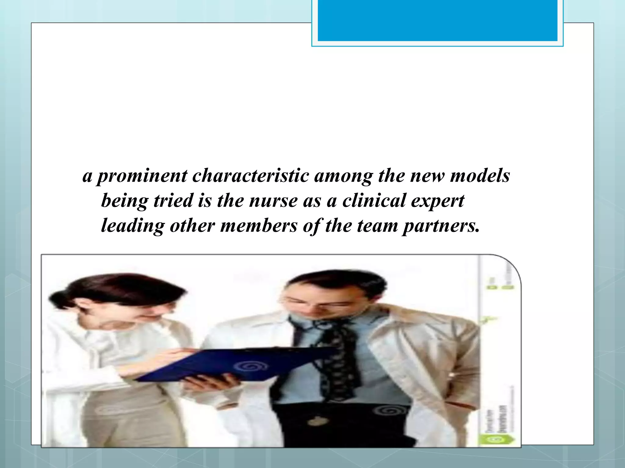 a prominent characteristic among the new models
being tried is the nurse as a clinical expert
leading other members of the team partners.
 