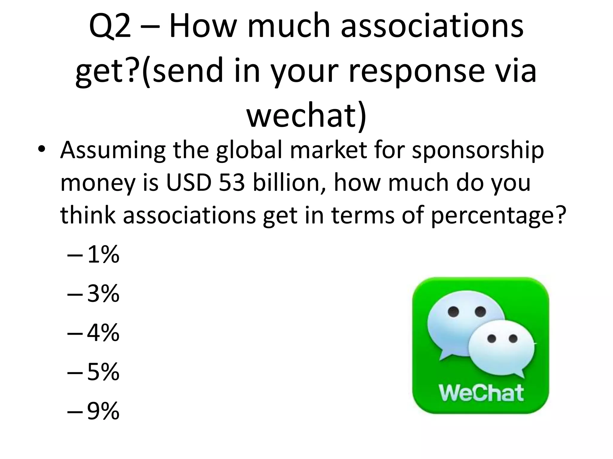 Q2 – How much associations
get?(send in your response via
wechat)
• Assuming the global market for sponsorship
money is USD 53 billion, how much do you
think associations get in terms of percentage?
–1%
–3%
–4%
–5%
–9%
 