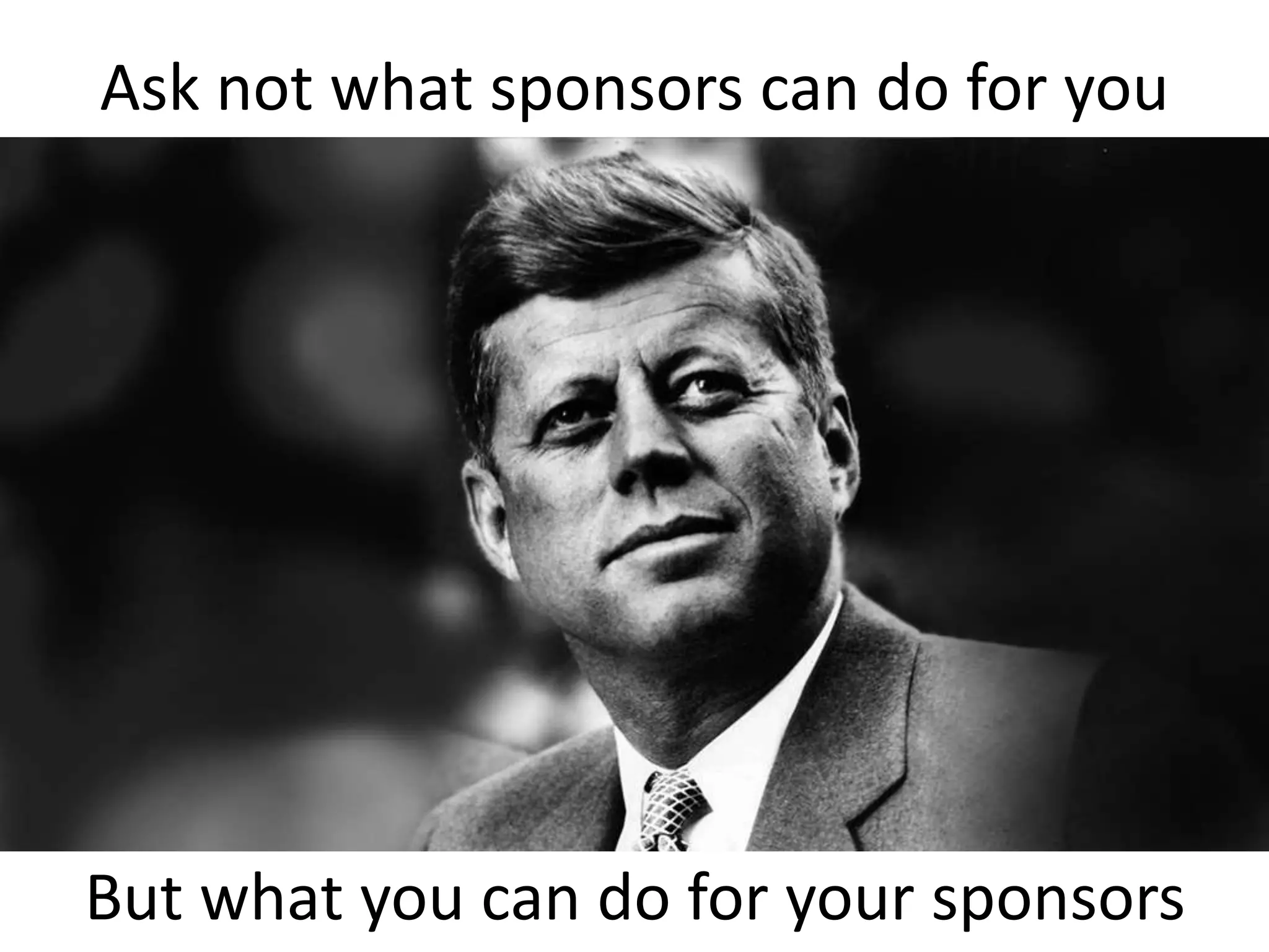 Ask not what sponsors can do for you
But what you can do for your sponsors
 