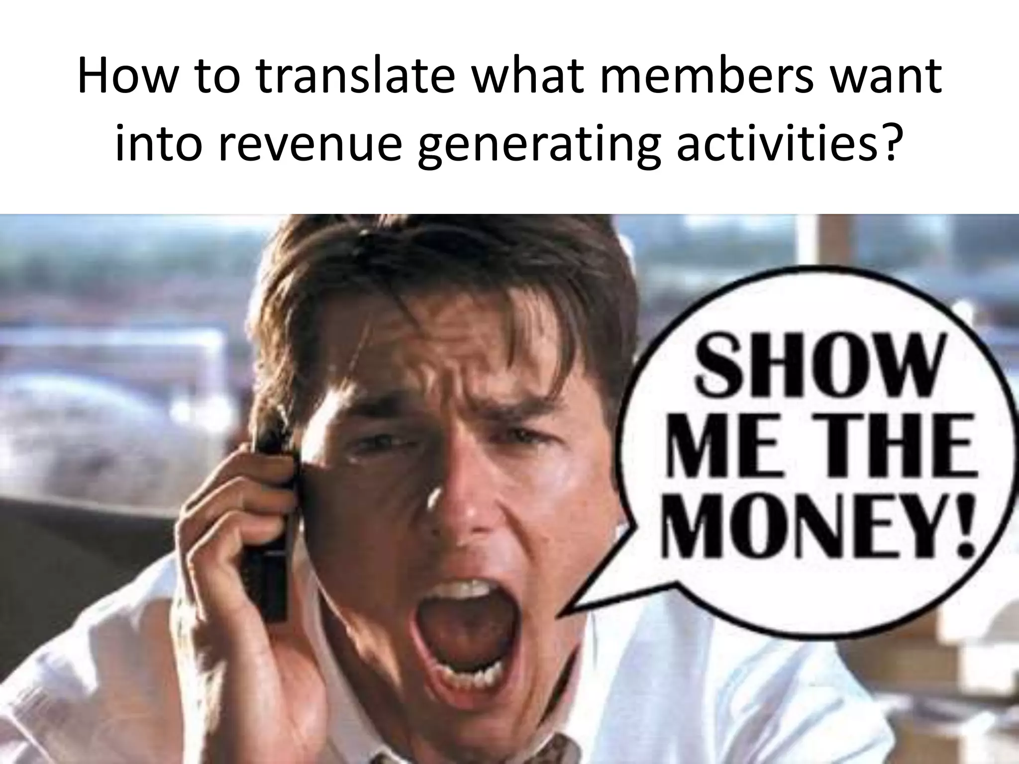 How to translate what members want
into revenue generating activities?
 