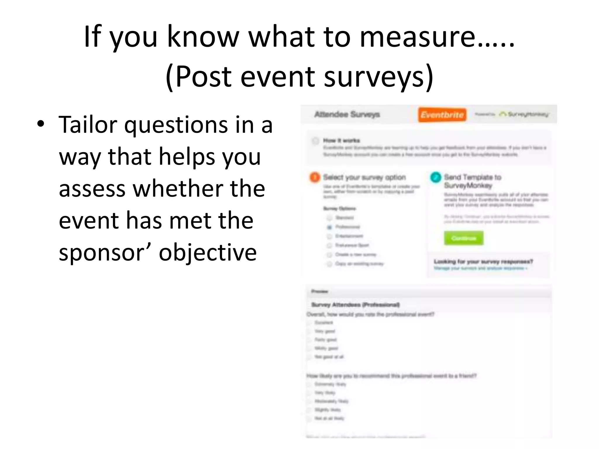 If you know what to measure…..
(Post event surveys)
• Tailor questions in a
way that helps you
assess whether the
event has met the
sponsor’ objective
 