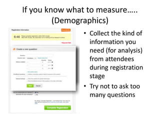 If you know what to measure…..
(Demographics)
• Collect the kind of
information you
need (for analysis)
from attendees
during registration
stage
• Try not to ask too
many questions
 