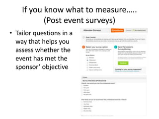 If you know what to measure…..
(Post event surveys)
• Tailor questions in a
way that helps you
assess whether the
event has met the
sponsor’ objective
 