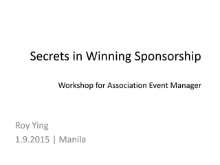 Secrets in Winning Sponsorship
Workshop for Association Event Manager
Roy Ying
1.9.2015 | Manila
 