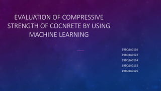 EVALUATION OF COMPRESSIVE
STRENGTH OF COCNRETE BY USING
MACHINE LEARNING
19BQ1A0116
19BQ1A0122
19BQ1A0114
19BQ1A0115
19BQ1A0125
 