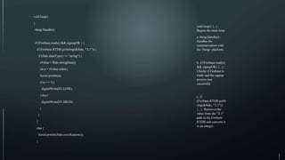 void loop()
{
thing.Handle();
if (Firebase.ready() && signupOK ) {
if (Firebase.RTDB.getString(&fbdo, "/L1")) {
if (fbdo.dataType() == "string") {
sValue = fbdo.stringData();
int a = sValue.toInt();
Serial.println(a);
if (a == 1){
digitalWrite(D1,LOW);
}else{
digitalWrite(D1,HIGH);
}
}
}
else {
Serial.println(fbdo.errorReason());
}
void loop() {...}:
Begins the main loop.
a. thing.Handle();:
Handles the
communication with
the Thing+ platform.
b. if (Firebase.ready()
&& signupOK) {...}:
Checks if Firebase is
ready and the signup
process was
successful.
c. if
(Firebase.RTDB.getSt
ring(&fbdo, "/L1"))
{...}: Retrieves the
value from the "/L1"
path in the Firebase
RTDB and converts it
to an integer.
 