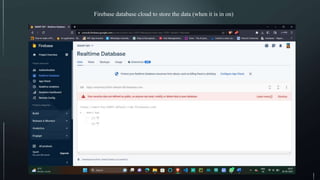 Firebase database cloud to store the data (when it is in on)
 