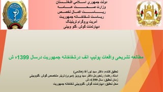 ‫افـغانــــستان‬ ‫اســــالمي‬ ‫جمهوري‬ ‫دولت‬
‫عـــــــامــــه‬ ‫صـــــحــــــــــــت‬ ‫وزارت‬
‫تخصـــص‬ ‫اكمـــال‬ ‫ريـــــــــاســـــــــت‬
‫جمهوريـت‬ ‫شــفاخــــانه‬ ‫ريـــاســت‬
‫ترينینگ‬ ‫پروگرام‬ ‫آمريت‬
‫وبینی‬ ‫گلو‬، ‫گوش‬ ‫ديپارتمنت‬
‫کننده‬ ‫تحقیق‬
:
‫نورآغا‬ ‫سید‬ ‫داکتر‬
(
‫هاشمی‬
)
‫رهنما‬ ‫استاد‬
:
‫پرويز‬ ‫سید‬ ‫داکتر‬ ‫رنځورمل‬
(
‫میری‬
)
‫گلووب‬، ‫گوش‬ ‫متخصص‬ ‫ترينر‬
‫ینی‬
‫تحقیق‬ ‫زمان‬
:
‫سال‬
1399
‫ش‬ ‫ه‬
‫تحقیق‬ ‫محل‬
:
‫جمهوريت‬ ‫شفاخانه‬ ‫گلووبینی‬، ‫گوش‬ ‫ديپارتمنت‬
‫درشفاخانه‬ ‫انف‬ ‫پولیپ‬ ‫واقعات‬ ‫تشریحی‬ ‫مطالعه‬
‫جمهوریت‬
‫درسال‬
1399
‫ش‬ ‫ه‬
 