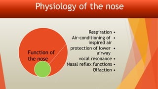 Physiology of the nose
•
Respiration
•
Air-conditioning of
inspired air
•
protection of lower
airway
•
vocal resonance
•
Nasal reflex functions
•
Olfaction
Function of
the nose
 