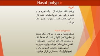 
Nasal polyp
‫تعريف‬
‫پولیپ‬
‫انف‬
‫عبارت‬
‫از‬
‫یک‬
‫تورم‬
‫و‬
‫یا‬
‫هایپرتروفی‬
‫غیر‬
‫نیوپالستیک‬
‫ذنب‬
‫دار‬
‫غشای‬
‫مخاطی‬
‫انف‬
‫و‬
‫جیوب‬
‫مجاور‬
‫انف‬
‫میباشد‬
.
‫قسمت‬ ‫یک‬ ‫و‬ ‫طرفه‬ ‫دو‬ ‫پولیپ‬ ‫چندین‬ ‫شامل‬
‫انف‬ ‫مخاط‬ ‫که‬ ‫است‬ ‫التهابی‬ ‫العمل‬ ‫عکس‬ ‫از‬
‫طرق‬ ‫حتی‬ ‫و‬ ‫انف‬ ‫اطراف‬ ‫های‬ ‫سینوس‬ ‫و‬
‫بسی‬ ‫پولیپ‬ ‫میباشد‬ ‫شامل‬ ‫سفلی‬ ‫تنفسی‬
‫به‬ ‫ار‬
‫و‬ ‫هستولوژیک‬ ‫معاینات‬ ‫جهت‬ ‫آسانی‬
‫میگیرد‬ ‫قرار‬ ‫دسترس‬ ‫به‬ ‫ایمیونولوژیک‬
Nasal polyposis
 