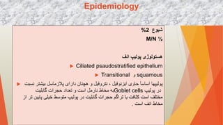 Epidemiology
‫شیوع‬
2
%
M/N ½
‫انف‬ ‫پولیپ‬ ‫هستولوژی‬
 Ciliated psaudostratified epithelium
 Transitional ‫و‬ squamous
 ‫ح‬ ‫اساسآ‬ ‫پولیپها‬
‫اوی‬
‫نسب‬ ‫بیشتر‬ ‫پالزماسل‬ ‫دارای‬ ‫هچنان‬ ‫و‬ ‫نتروفیل‬ ، ‫ایزنوفیل‬
‫ت‬
‫گابلیت‬ ‫حجرات‬ ‫تعداد‬ ‫و‬ ‫است‬ ‫نارمل‬ ‫مخاط‬ ‫به‬Goblet cells ‫پولیپ‬ ‫در‬
‫پولیپ‬ ‫در‬ ‫گابلیت‬ ‫حجرات‬ ‫تراگم‬ ‫یا‬ ‫کثافت‬ ‫است‬ ‫مختلف‬
‫متو‬
‫س‬
‫ط‬
‫ت‬ ‫پایین‬ ‫خیلی‬
‫از‬ ‫ر‬
‫است‬ ‫انف‬ ‫مخاط‬
.
 