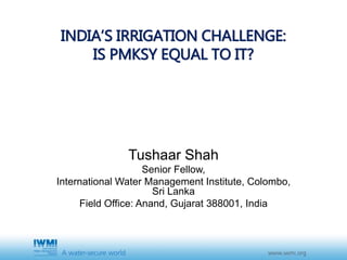 INDIA’S IRRIGATION CHALLENGE:
IS PMKSY EQUAL TO IT?
Tushaar Shah
Senior Fellow,
International Water Management Institute, ...