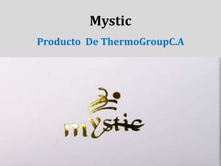Mystic
Producto De ThermoGroupC.A
 