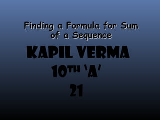 Finding a Formula for Sum
      of a Sequence

KAPIL VERMA
  10 ‘A’
    TH

     21
 