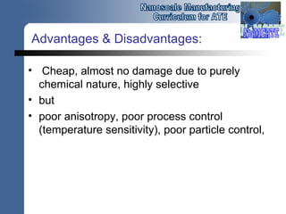 Advantages & Disadvantages:
• Cheap, almost no damage due to purely
chemical nature, highly selective
• but
• poor anisotropy, poor process control
(temperature sensitivity), poor particle control,
 
