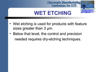 WET ETCHING
• Wet etching is used for products with feature
sizes greater than 3 μm.
• Below that level, the control and precision
needed requires dry-etching techniques.
 