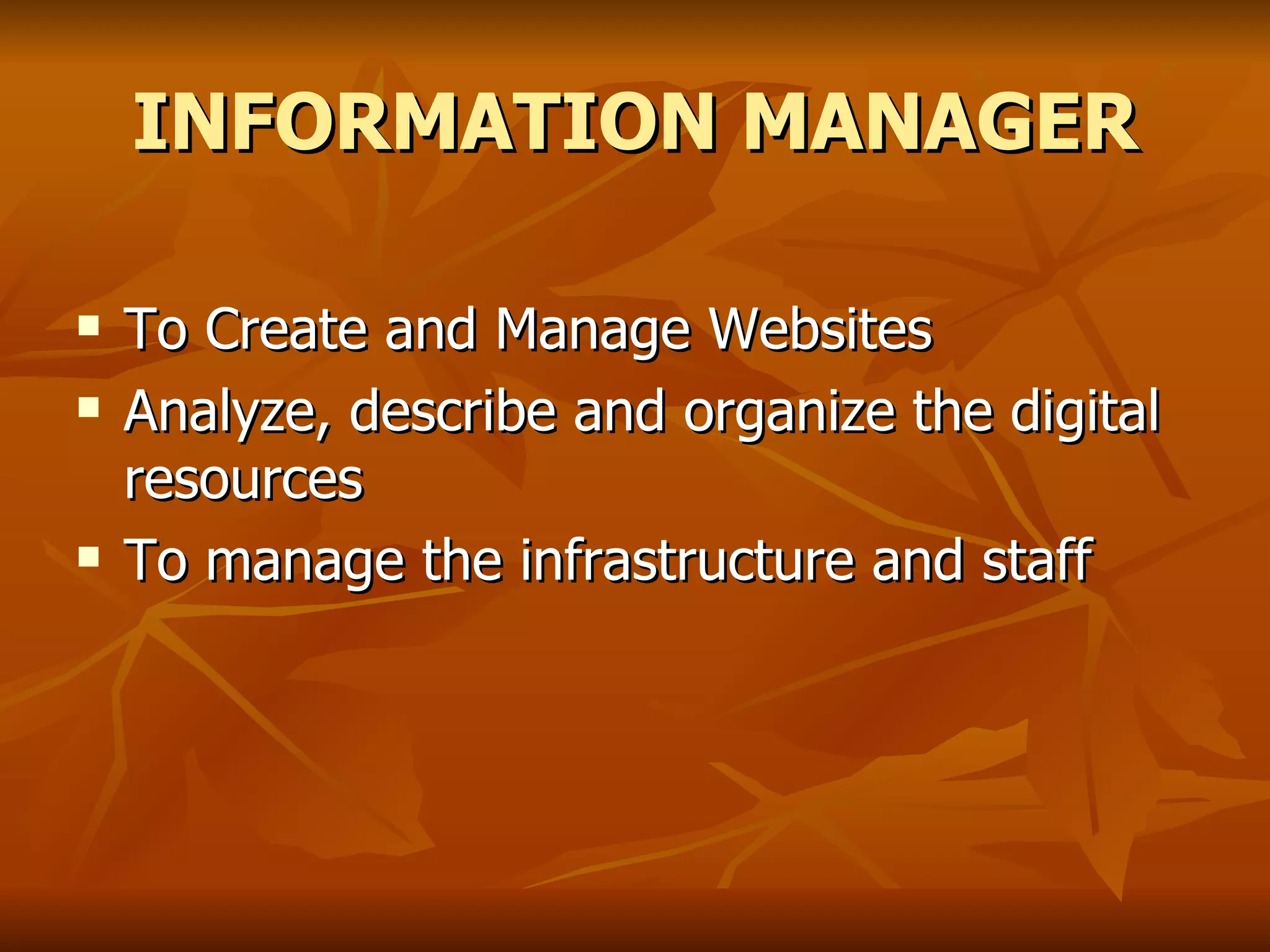 INFORMATION MANAGER To Create and Manage Websites  Analyze, describe and organize the digital resources To manage the infrastructure and staff 