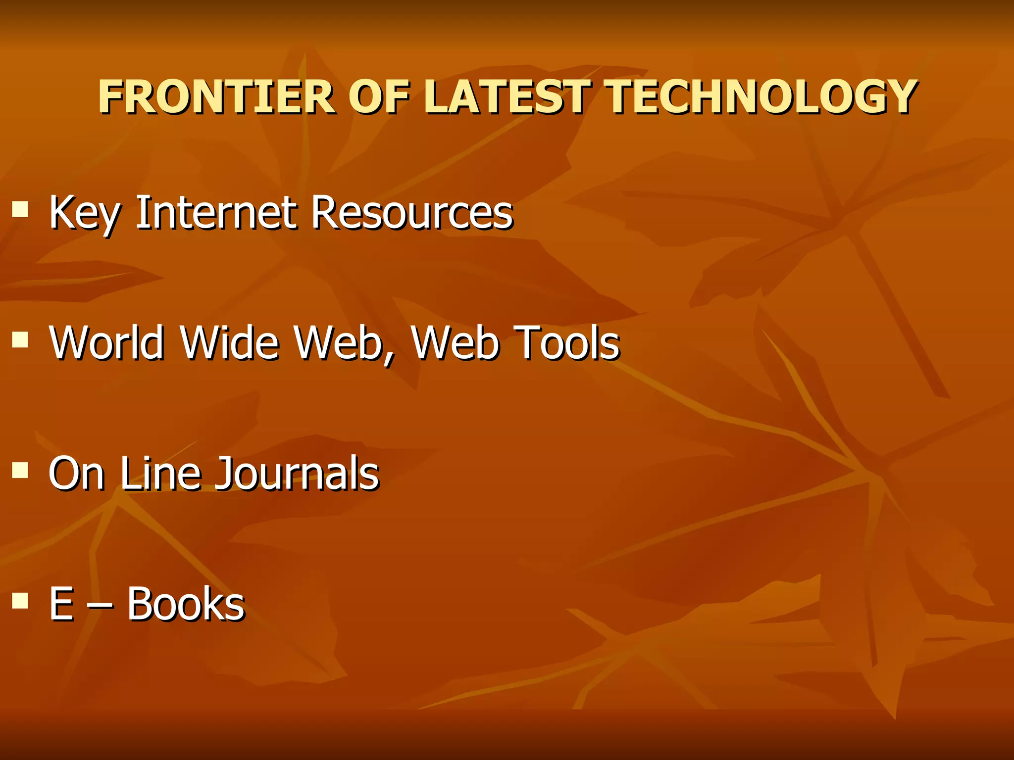 FRONTIER OF LATEST TECHNOLOGY Key Internet Resources World Wide Web, Web Tools On Line Journals E – Books 
