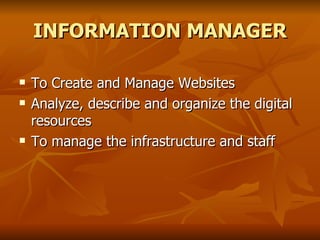 INFORMATION MANAGER To Create and Manage Websites  Analyze, describe and organize the digital resources To manage the infrastructure and staff 