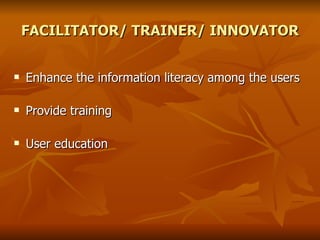 FACILITATOR/ TRAINER/ INNOVATOR Enhance the information literacy among the users Provide training User education 