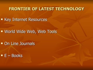 FRONTIER OF LATEST TECHNOLOGY Key Internet Resources World Wide Web, Web Tools On Line Journals E – Books 