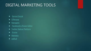 DIGITAL MARKETING TOOLS
 Sprout Social
 Offerpop
 Nanigans
 Facebook’s Power Editor
 Twitter Native Platform
 Emma
 Marketo
 AdRoll
 