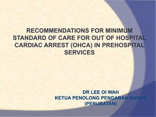 RECOMMENDATIONS FOR MINIMUM
STANDARD OF CARE FOR OUT OF HOSPITAL
CARDIAC ARREST (OHCA) IN PREHOSPITAL
SERVICES
 