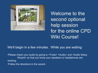 Welcome to the
                                     second optional
                                     help session
                                     for the online CPD
                                     Wiki Course!

We’ll begin in a few minutes. While you are waiting:

•Please check your audio by going to <Tools> <Audio> and <Audio Setup
         Wizard> so that you know your speakers or headphones are
working.
•Follow the directions in the wizard.
 