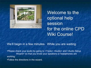 Welcome to the
                                     optional help
                                     session
                                     for the online CPD
                                     Wiki Course!

We’ll begin in a few minutes. While you are waiting:

•Please check your audio by going to <Tools> <Audio> and <Audio Setup
         Wizard> so that you know your speakers or headphones are
working.
•Follow the directions in the wizard.
 