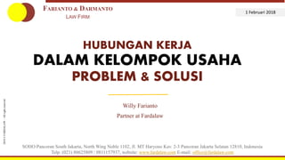 2017©FARDALAW–Allrightsreserved
HUBUNGAN KERJA
DALAM KELOMPOK USAHA
PROBLEM & SOLUSI
Willy Farianto
Partner at Fardalaw
SOHO Pancoran South Jakarta, North Wing Noble 1102, Jl. MT Haryono Kav. 2-3 Pancoran Jakarta Selatan 12810, Indonesia
Telp. (021) 80625809 / 0811157937, website: www.fardalaw.com E-mail: office@fardalaw.com
FARIANTO & DARMANTO
LAW FIRM
1 Februari 2018
2018©FARDALAW–Allrightreserved
 