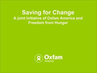Saving for ChangeA joint Initiative of Oxfam America and FreedomfromHunger 