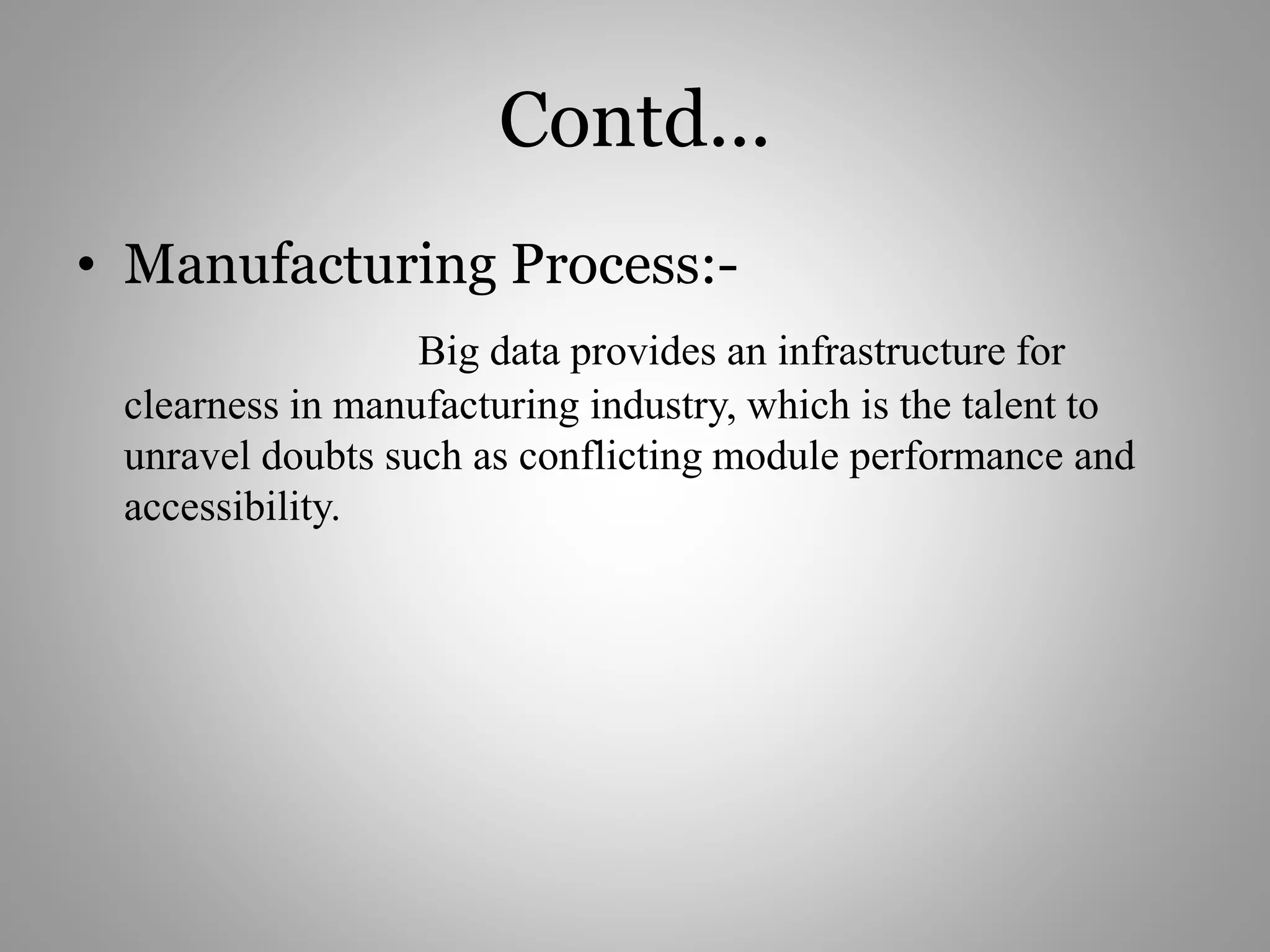 Contd...
• Manufacturing Process:-
Big data provides an infrastructure for
clearness in manufacturing industry, which is the talent to
unravel doubts such as conflicting module performance and
accessibility.
 