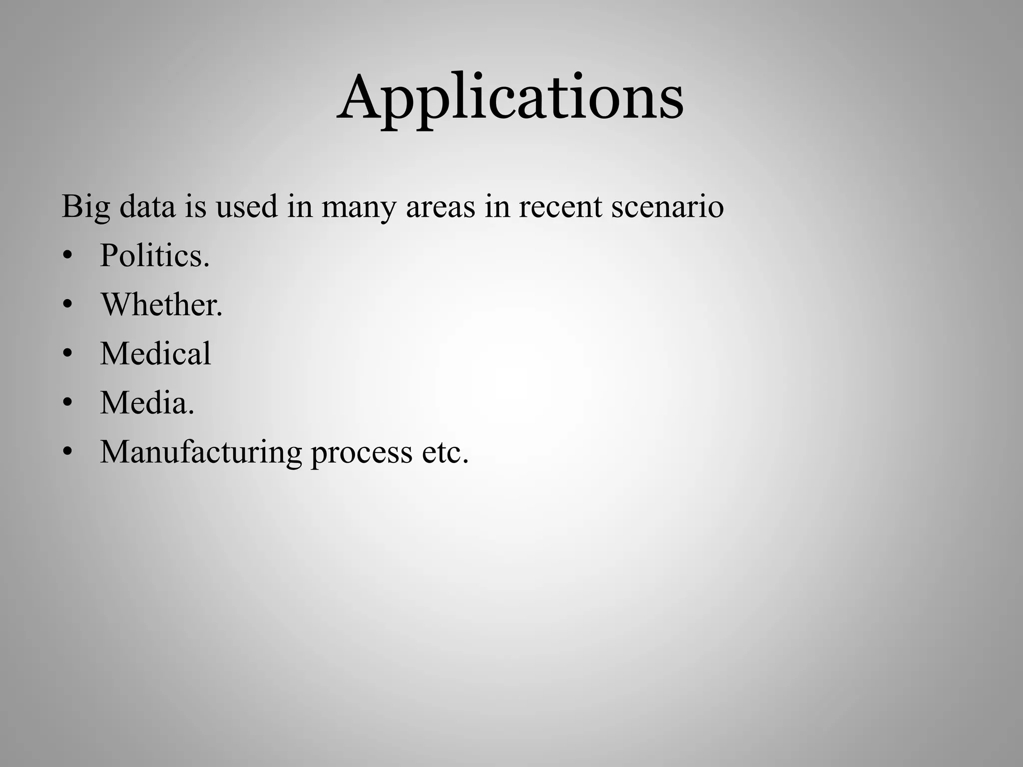 Applications
Big data is used in many areas in recent scenario
• Politics.
• Whether.
• Medical
• Media.
• Manufacturing process etc.
 