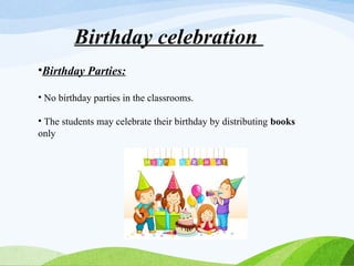 Birthday celebration
•Birthday Parties:
• No birthday parties in the classrooms.
• The students may celebrate their birthday by distributing books
only
 