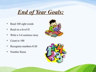 End of Year Goals:
• Read 100 sight words
• Read on a level D
• Write a 3-4 sentence story
• Count to 100
• Recognize numbers 0-20
• Number Sense
 