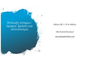 Επίτευξη στόχων:
όραµα, δράση και
αποτέλεσµα
Αθήνα 28.11.19 @ Αθήνα
Niki Anandi Koulouri
www.4peoplematters.com
 