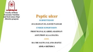Peptic ulcer
Faculty of Home
Economics Nutrition
and food science Dept
.Dietetics program
SUBMITTED BY
AYA HASSAN EL-SAYED NASSAR
UNDER SUPERVISION
PROF/MANAL K ABDEL-RAHMAN
ASST.PROFALAA OSAMA
ASST.
RA/ DR SALWA SALAMA HAFEZ
LEVEL 4 SECTION 2
 